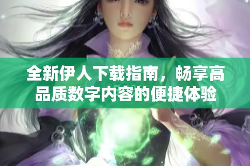 全新伊人下载指南，畅享高品质数字内容的便捷体验