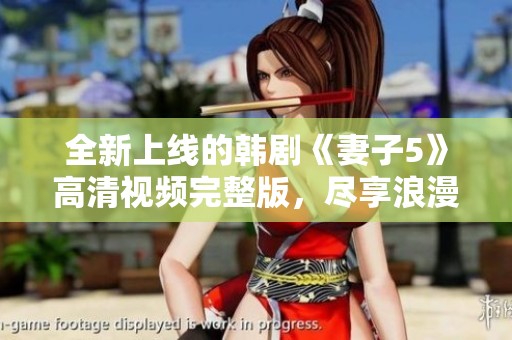 全新上线的韩剧《妻子5》高清视频完整版，尽享浪漫情感故事