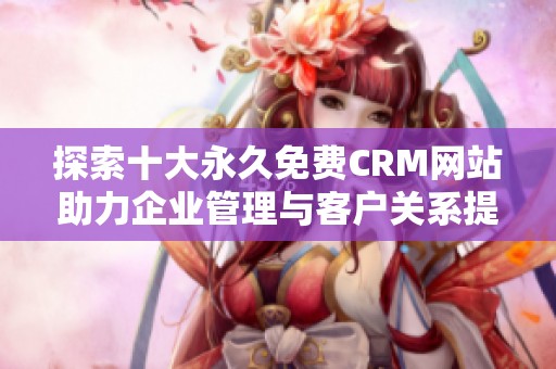 探索十大永久免费CRM网站助力企业管理与客户关系提升