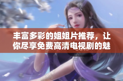 丰富多彩的姐姐片推荐，让你尽享免费高清电视剧的魅力与精彩