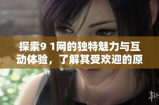 探索9 1网的独特魅力与互动体验，了解其受欢迎的原因