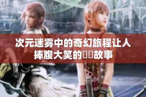 次元迷雾中的奇幻旅程让人捧腹大笑的囧囧故事