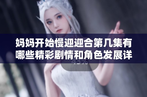 妈妈开始慢迎迎合第几集有哪些精彩剧情和角色发展详解