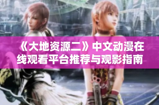 《大地资源二》中文动漫在线观看平台推荐与观影指南