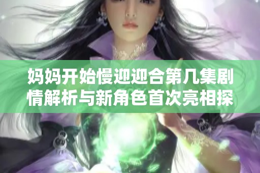 妈妈开始慢迎迎合第几集剧情解析与新角色首次亮相探讨