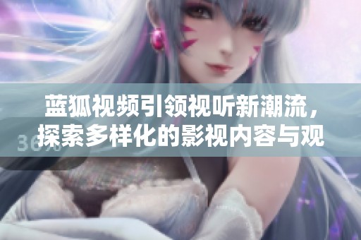 蓝狐视频引领视听新潮流，探索多样化的影视内容与观影体验