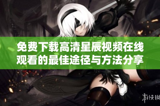 免费下载高清星辰视频在线观看的最佳途径与方法分享