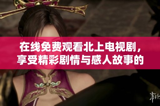 在线免费观看北上电视剧，享受精彩剧情与感人故事的完美结合