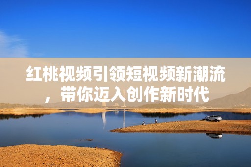 红桃视频引领短视频新潮流，带你迈入创作新时代