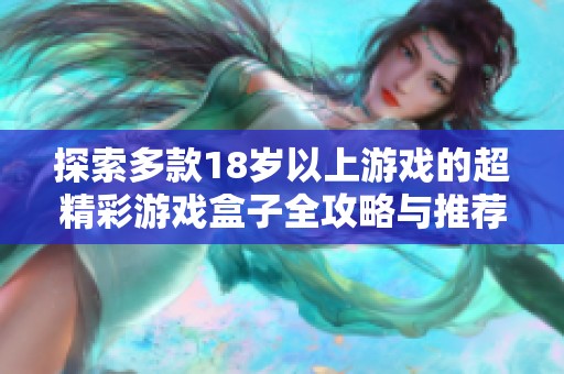 探索多款18岁以上游戏的超精彩游戏盒子全攻略与推荐