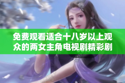 免费观看适合十八岁以上观众的两女主角电视剧精彩剧情解析