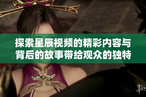 探索星辰视频的精彩内容与背后的故事带给观众的独特体验