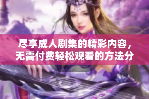 尽享成人剧集的精彩内容，无需付费轻松观看的方法分享