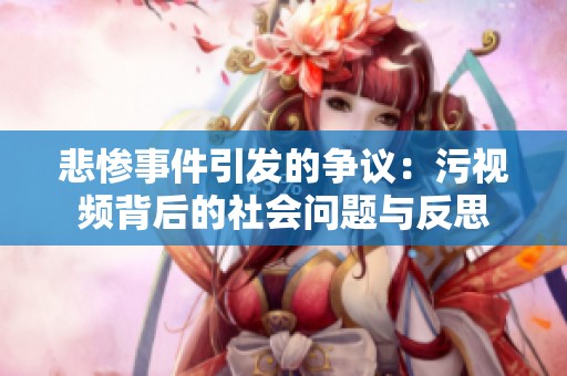 悲惨事件引发的争议：污视频背后的社会问题与反思