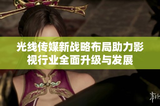 光线传媒新战略布局助力影视行业全面升级与发展