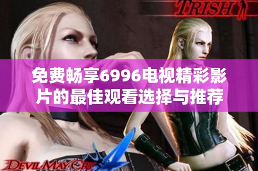 免费畅享6996电视精彩影片的最佳观看选择与推荐