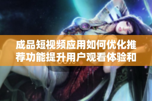 成品短视频应用如何优化推荐功能提升用户观看体验和满意度