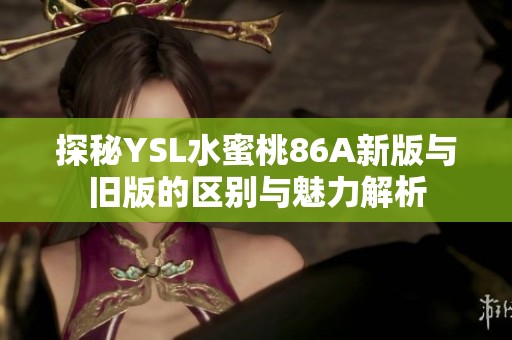 探秘YSL水蜜桃86A新版与旧版的区别与魅力解析