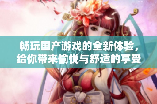 畅玩国产游戏的全新体验，给你带来愉悦与舒适的享受