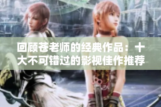 回顾苍老师的经典作品：十大不可错过的影视佳作推荐