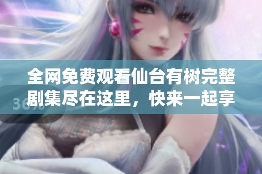 全网免费观看仙台有树完整剧集尽在这里，快来一起享受吧