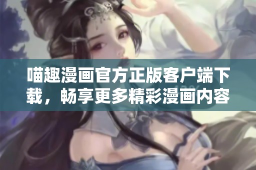 喵趣漫画官方正版客户端下载，畅享更多精彩漫画内容与体验