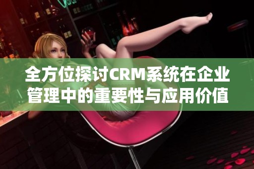 全方位探讨CRM系统在企业管理中的重要性与应用价值