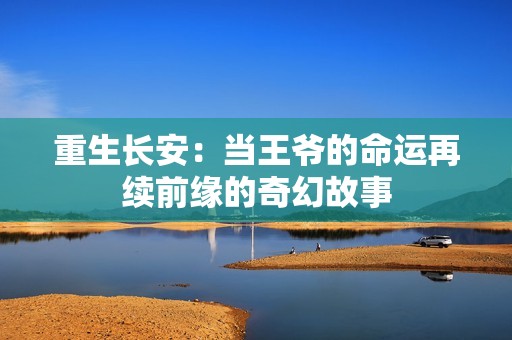 重生长安：当王爷的命运再续前缘的奇幻故事