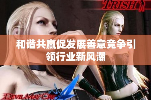 和谐共赢促发展善意竞争引领行业新风潮