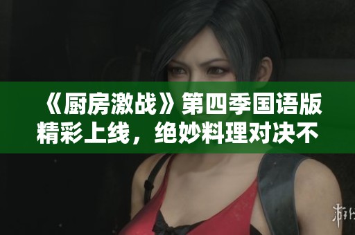《厨房激战》第四季国语版精彩上线，绝妙料理对决不容错过！