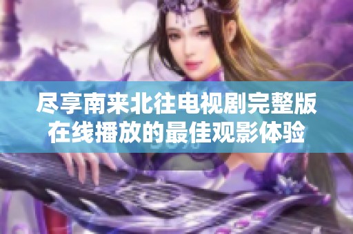 尽享南来北往电视剧完整版在线播放的最佳观影体验