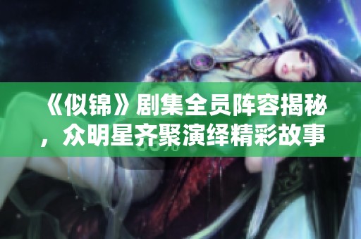 《似锦》剧集全员阵容揭秘，众明星齐聚演绎精彩故事