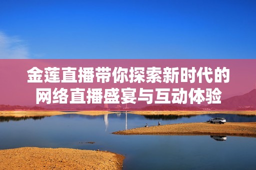 金莲直播带你探索新时代的网络直播盛宴与互动体验