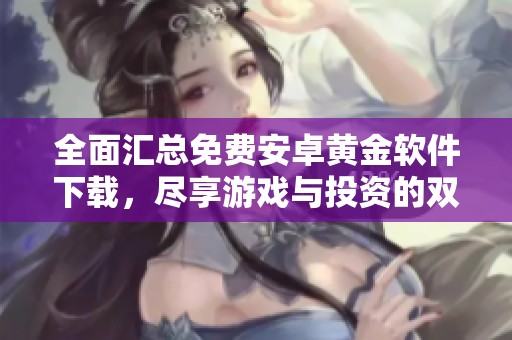 全面汇总免费安卓黄金软件下载，尽享游戏与投资的双重乐趣