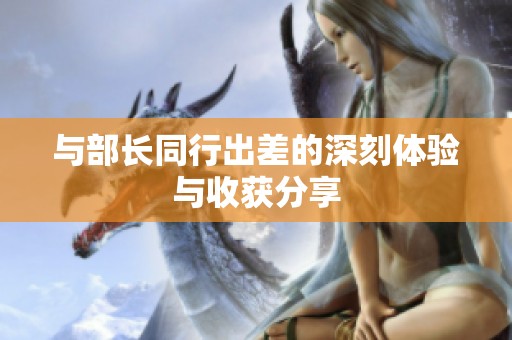 与部长同行出差的深刻体验与收获分享