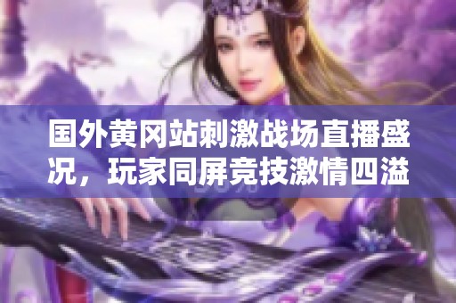 国外黄冈站刺激战场直播盛况，玩家同屏竞技激情四溢