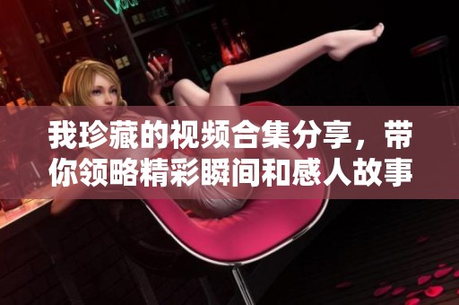 我珍藏的视频合集分享，带你领略精彩瞬间和感人故事