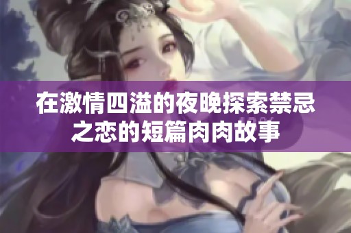 在激情四溢的夜晚探索禁忌之恋的短篇肉肉故事