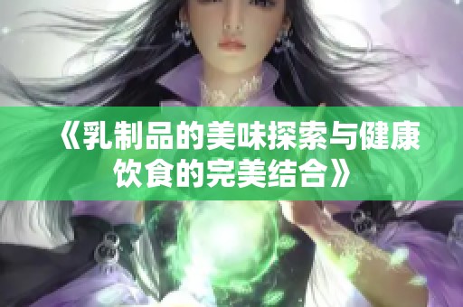 《乳制品的美味探索与健康饮食的完美结合》
