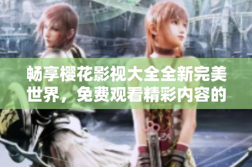 畅享樱花影视大全全新完美世界，免费观看精彩内容的最佳选择