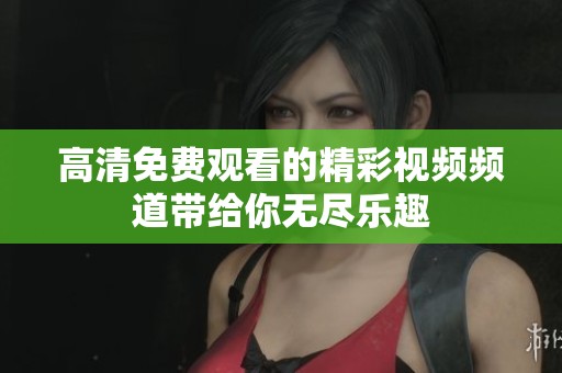 高清免费观看的精彩视频频道带给你无尽乐趣