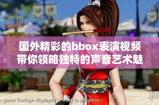 国外精彩的bbox表演视频带你领略独特的声音艺术魅力