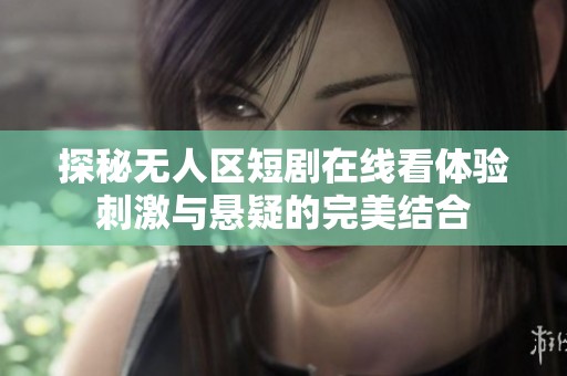 探秘无人区短剧在线看体验刺激与悬疑的完美结合