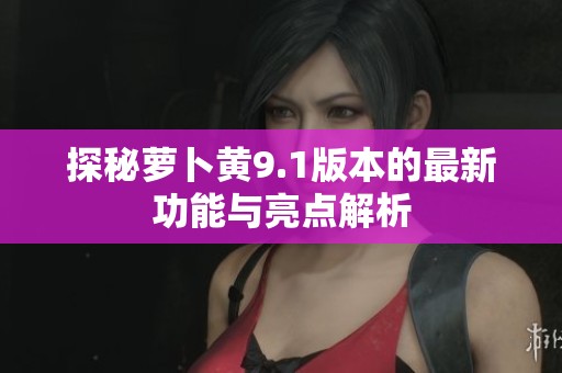 探秘萝卜黄9.1版本的最新功能与亮点解析