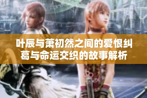叶辰与萧初然之间的爱恨纠葛与命运交织的故事解析