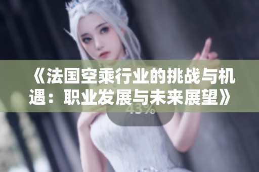 《法国空乘行业的挑战与机遇：职业发展与未来展望》