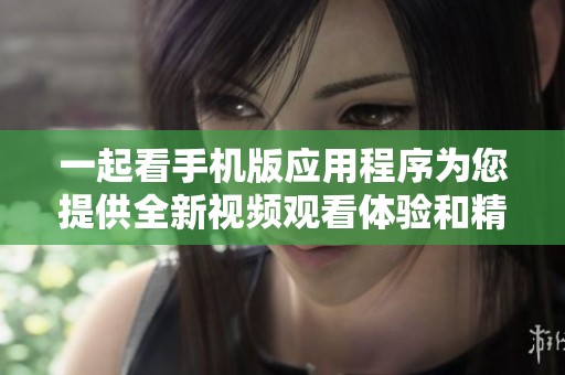 一起看手机版应用程序为您提供全新视频观看体验和精彩内容