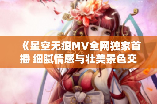 《星空无痕MV全网独家首播 细腻情感与壮美景色交织》