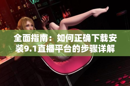 全面指南：如何正确下载安装9.1直播平台的步骤详解