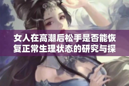 女人在高潮后松手是否能恢复正常生理状态的研究与探讨
